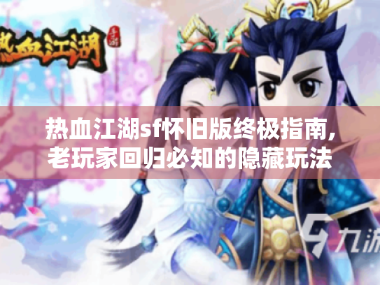 热血江湖sf怀旧版终极指南,老玩家回归必知的隐藏玩法 热血江湖sf怀旧版终极指南,老玩家回归必知的隐藏玩法