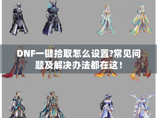DNF一键拾取怎么设置?常见问题及解决办法都在这! DNF一键拾取怎么设置?常见问题及解决办法都在这!