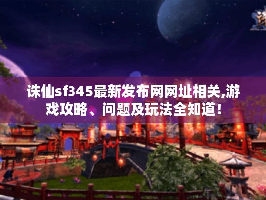 诛仙sf345最新发布网网址相关,游戏攻略、问题及玩法全知道! 诛仙sf345最新发布网网址相关,游戏攻略、问题及玩法全知道!