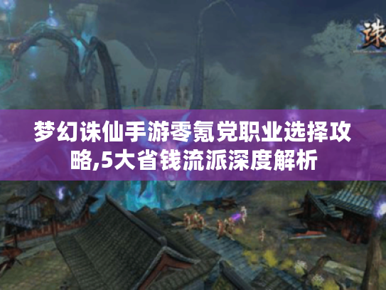 梦幻诛仙手游零氪党职业选择攻略,5大省钱流派深度解析 梦幻诛仙手游零氪党职业选择攻略,5大省钱流派深度解析