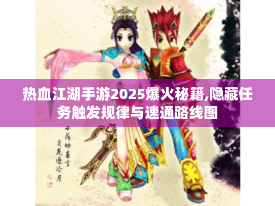 热血江湖手游2025爆火秘籍,隐藏任务触发规律与速通路线图