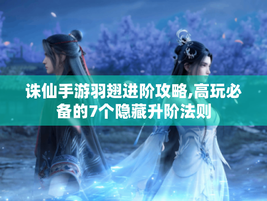诛仙手游羽翅进阶攻略,高玩必备的7个隐藏升阶法则 诛仙手游羽翅进阶攻略,高玩必备的7个隐藏升阶法则
