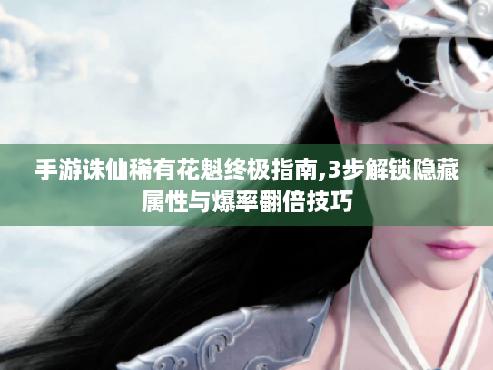 手游诛仙稀有花魁终极指南,3步解锁隐藏属性与爆率翻倍技巧