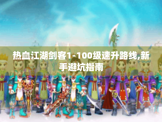 热血江湖剑客1-100级速升路线,新手避坑指南 热血江湖剑客1-100级速升路线,新手避坑指南
