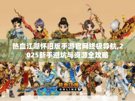 热血江湖怀旧版手游官网终极导航,2025新手避坑与资源全攻略 热血江湖怀旧版手游官网终极导航,2025新手避坑与资源全攻略