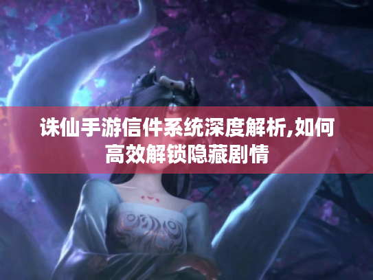 诛仙手游信件系统深度解析,如何高效解锁隐藏剧情 诛仙手游信件系统深度解析,如何高效解锁隐藏剧情