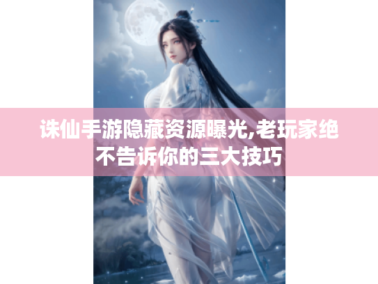 诛仙手游隐藏资源曝光,老玩家绝不告诉你的三大技巧 诛仙手游隐藏资源曝光,老玩家绝不告诉你的三大技巧