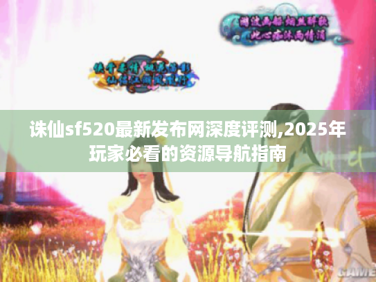 诛仙sf520最新发布网深度评测,2025年玩家必看的资源导航指南 诛仙sf520最新发布网深度评测,2025年玩家必看的资源导航指南