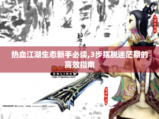 热血江湖生态新手必读,3步摆脱迷茫期的高效指南 热血江湖生态新手必读,3步摆脱迷茫期的高效指南