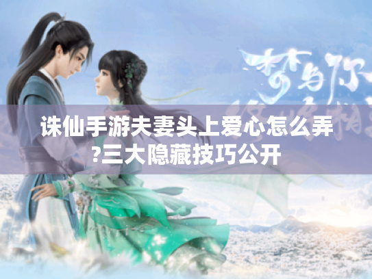 诛仙手游夫妻头上爱心怎么弄?三大隐藏技巧公开 诛仙手游夫妻头上爱心怎么弄?三大隐藏技巧公开