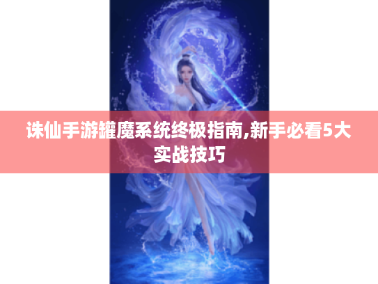 诛仙手游罐魔系统终极指南,新手必看5大实战技巧 诛仙手游罐魔系统终极指南,新手必看5大实战技巧