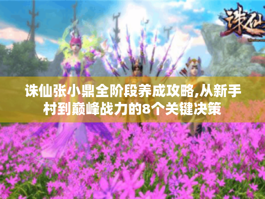 诛仙张小鼎全阶段养成攻略,从新手村到巅峰战力的8个关键决策 诛仙张小鼎全阶段养成攻略,从新手村到巅峰战力的8个关键决策