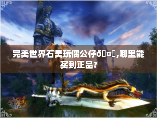 完美世界石昊玩偶公仔🤔,哪里能买到正品? 完美世界石昊玩偶公仔🤔,哪里能买到正品?