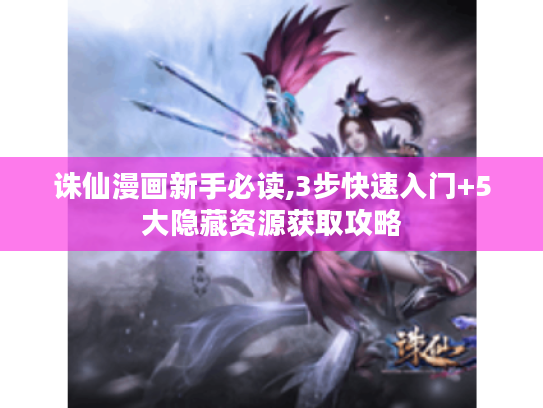 诛仙漫画新手必读,3步快速入门+5大隐藏资源获取攻略 诛仙漫画新手必读,3步快速入门+5大隐藏资源获取攻略