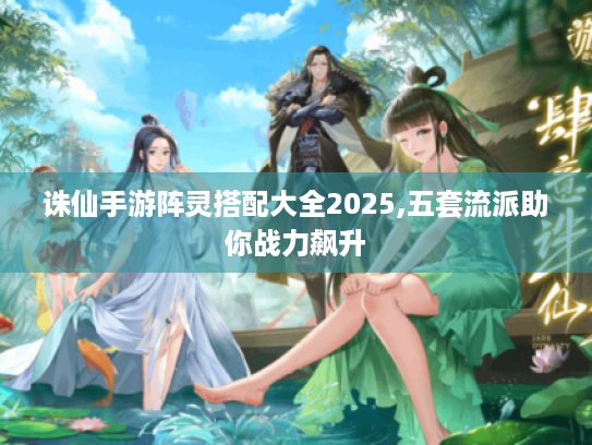 诛仙手游阵灵搭配大全2025,五套流派助你战力飙升 诛仙手游阵灵搭配大全2025,五套流派助你战力飙升