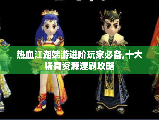 热血江湖端游进阶玩家必备,十大稀有资源速刷攻略 热血江湖端游进阶玩家必备,十大稀有资源速刷攻略