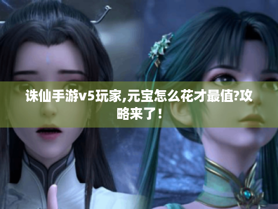 诛仙手游v5玩家,元宝怎么花才最值?攻略来了! 诛仙手游v5玩家,元宝怎么花才最值?攻略来了!