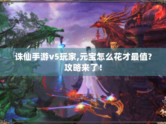 诛仙手游v5玩家,元宝怎么花才最值?攻略来了! 诛仙手游v5玩家,元宝怎么花才最值?攻略来了!
