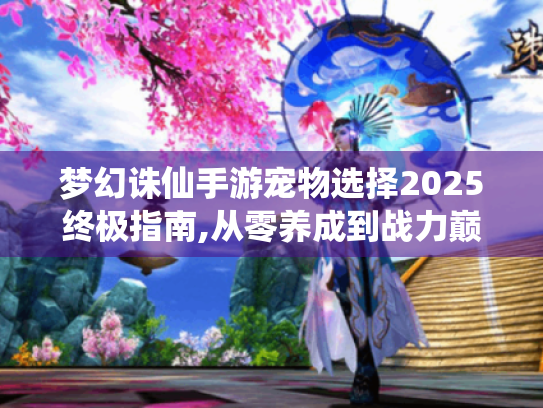 梦幻诛仙手游宠物选择2025终极指南,从零养成到战力巅峰 梦幻诛仙手游宠物选择2025终极指南,从零养成到战力巅峰
