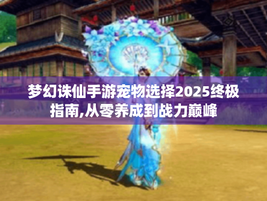 梦幻诛仙手游宠物选择2025终极指南,从零养成到战力巅峰 梦幻诛仙手游宠物选择2025终极指南,从零养成到战力巅峰