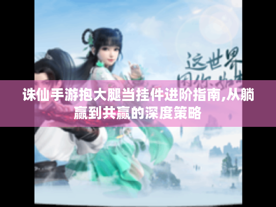 诛仙手游抱大腿当挂件进阶指南,从躺赢到共赢的深度策略 诛仙手游抱大腿当挂件进阶指南,从躺赢到共赢的深度策略