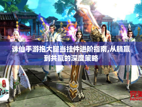 诛仙手游抱大腿当挂件进阶指南,从躺赢到共赢的深度策略 诛仙手游抱大腿当挂件进阶指南,从躺赢到共赢的深度策略