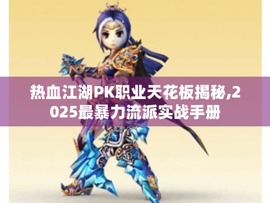 热血江湖PK职业天花板揭秘,2025最暴力流派实战手册 热血江湖PK职业天花板揭秘,2025最暴力流派实战手册