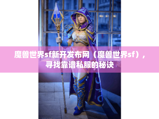 魔兽世界sf新开发布网(魔兽世界sf),寻找靠谱私服的秘诀 魔兽世界sf新开发布网(魔兽世界sf),寻找靠谱私服的秘诀