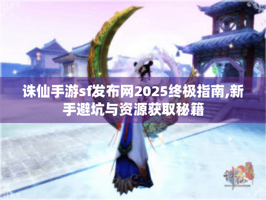 诛仙手游sf发布网2025终极指南,新手避坑与资源获取秘籍