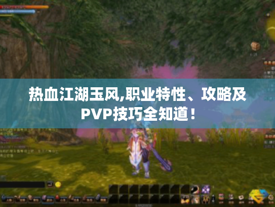 热血江湖玉风,职业特性、攻略及PVP技巧全知道! 热血江湖玉风,职业特性、攻略及PVP技巧全知道!