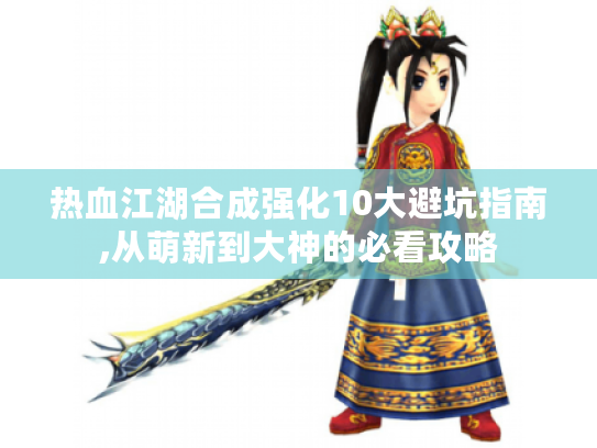 热血江湖合成强化10大避坑指南,从萌新到大神的必看攻略 热血江湖合成强化10大避坑指南,从萌新到大神的必看攻略