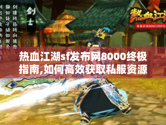 热血江湖sf发布网8000终极指南,如何高效获取私服资源 热血江湖sf发布网8000终极指南,如何高效获取私服资源
