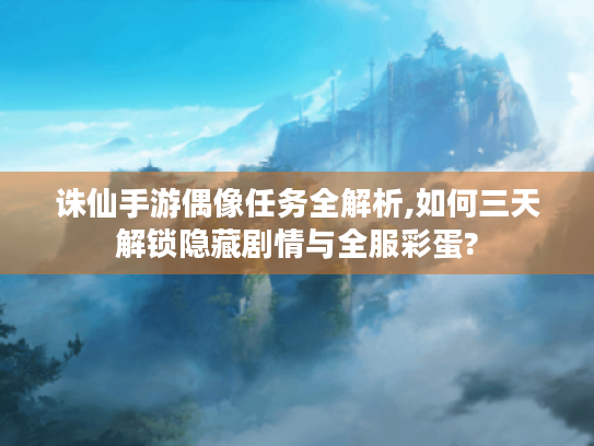 诛仙手游偶像任务全解析,如何三天解锁隐藏剧情与全服彩蛋? 诛仙手游偶像任务全解析,如何三天解锁隐藏剧情与全服彩蛋?