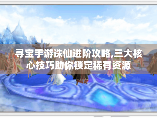 寻宝手游诛仙进阶攻略,三大核心技巧助你锁定稀有资源 寻宝手游诛仙进阶攻略,三大核心技巧助你锁定稀有资源