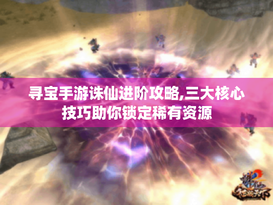 寻宝手游诛仙进阶攻略,三大核心技巧助你锁定稀有资源 寻宝手游诛仙进阶攻略,三大核心技巧助你锁定稀有资源
