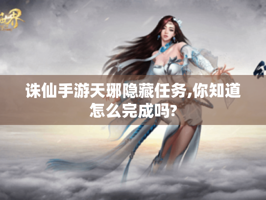 诛仙手游天琊隐藏任务,你知道怎么完成吗? 诛仙手游天琊隐藏任务,你知道怎么完成吗?