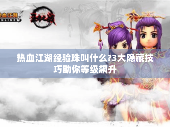 热血江湖经验珠叫什么?3大隐藏技巧助你等级飙升