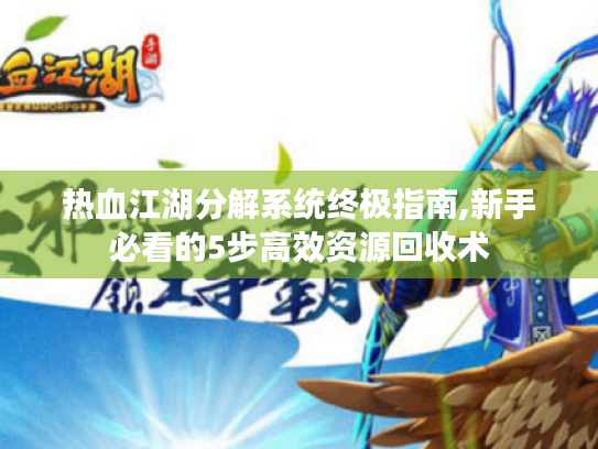 热血江湖分解系统终极指南,新手必看的5步高效资源回收术 热血江湖分解系统终极指南,新手必看的5步高效资源回收术