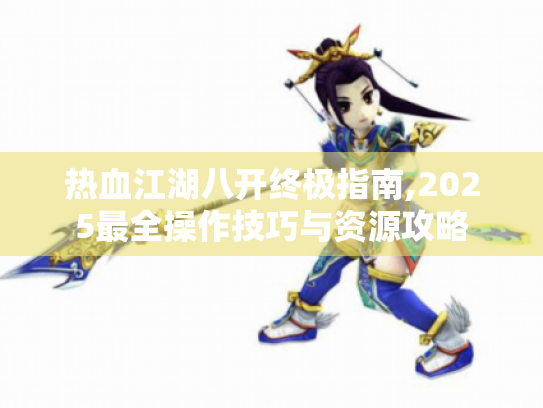 热血江湖八开终极指南,2025最全操作技巧与资源攻略 热血江湖八开终极指南,2025最全操作技巧与资源攻略