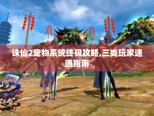诛仙2宠物系统终极攻略,三类玩家速通指南 诛仙2宠物系统终极攻略,三类玩家速通指南