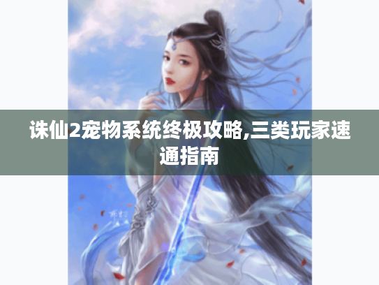 诛仙2宠物系统终极攻略,三类玩家速通指南 诛仙2宠物系统终极攻略,三类玩家速通指南