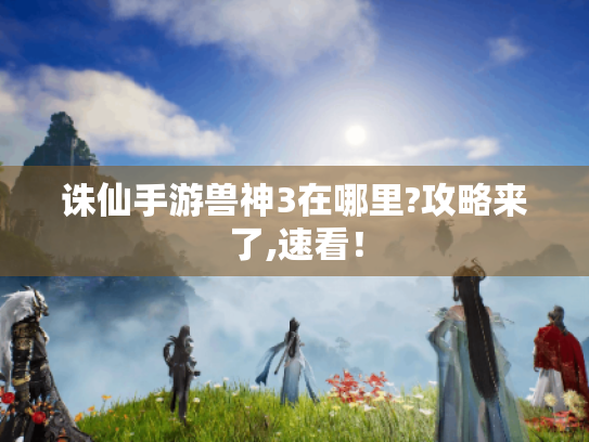 诛仙手游兽神3在哪里?攻略来了,速看! 诛仙手游兽神3在哪里?攻略来了,速看!