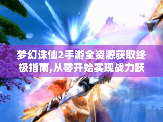 梦幻诛仙2手游全资源获取终极指南,从零开始实现战力跃迁 梦幻诛仙2手游全资源获取终极指南,从零开始实现战力跃迁