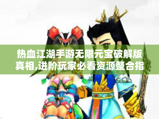热血江湖手游无限元宝破解版真相,进阶玩家必看资源整合指南 热血江湖手游无限元宝破解版真相,进阶玩家必看资源整合指南