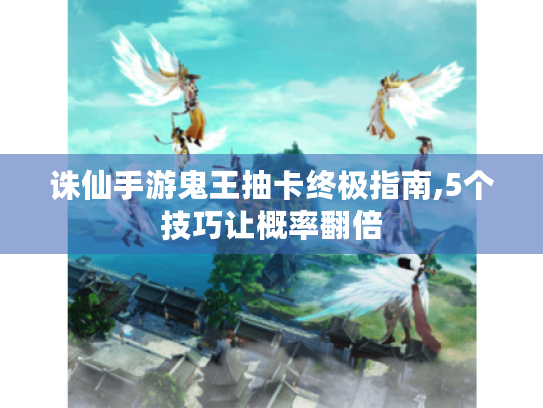 诛仙手游鬼王抽卡终极指南,5个技巧让概率翻倍 诛仙手游鬼王抽卡终极指南,5个技巧让概率翻倍