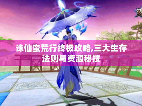 诛仙蛮荒行终极攻略,三大生存法则与资源秘技 诛仙蛮荒行终极攻略,三大生存法则与资源秘技
