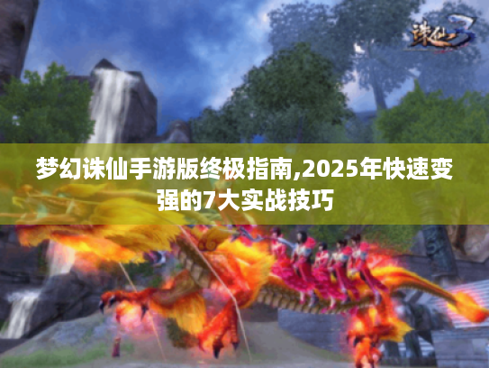 梦幻诛仙手游版终极指南,2025年快速变强的7大实战技巧 梦幻诛仙手游版终极指南,2025年快速变强的7大实战技巧