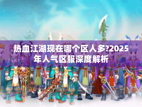 热血江湖现在哪个区人多?2025年人气区服深度解析 热血江湖现在哪个区人多?2025年人气区服深度解析