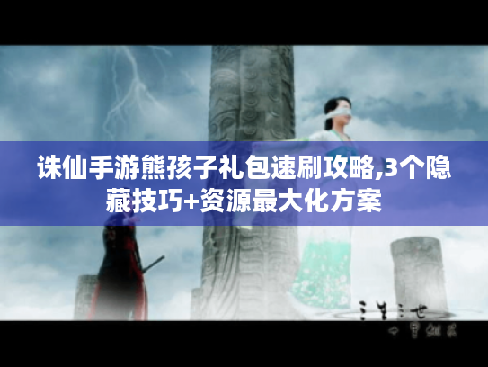 诛仙手游熊孩子礼包速刷攻略,3个隐藏技巧+资源最大化方案