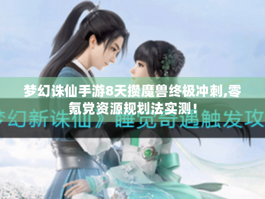 梦幻诛仙手游8天攒魔兽终极冲刺,零氪党资源规划法实测! 梦幻诛仙手游8天攒魔兽终极冲刺,零氪党资源规划法实测!
